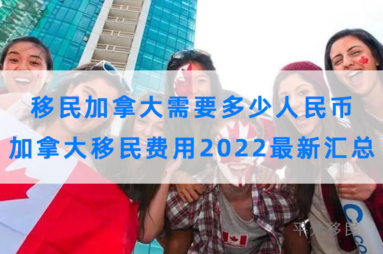 移民加拿大需要多少人民币，加拿大移民费用2022最新汇总