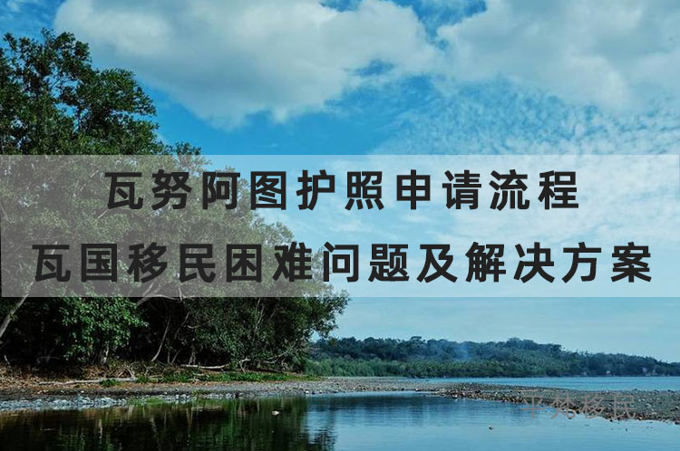 瓦努阿图护照申请流程，瓦国移民困难问题及凯发k8国际的解决方案